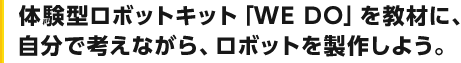体験型ロボットキット「WE DO」を教材に、自分で考えながら、ロボットを製作しよう。