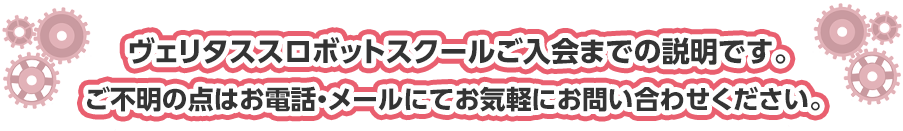 ヴェリタススロボットスクールご入会までの説明です。ご不明の点はお電話・メールにてお気軽にお問い合わせください。