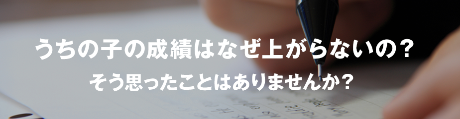 うちの子の成績はなぜ上がらないの？そう思ったことはありませんか？